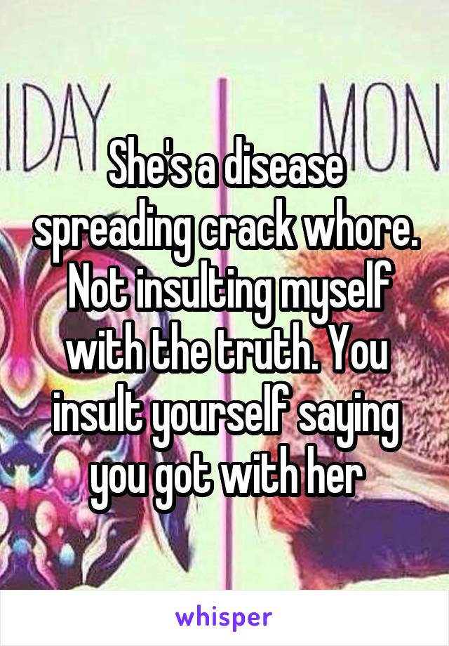 She's a disease spreading crack whore.  Not insulting myself with the truth. You insult yourself saying you got with her