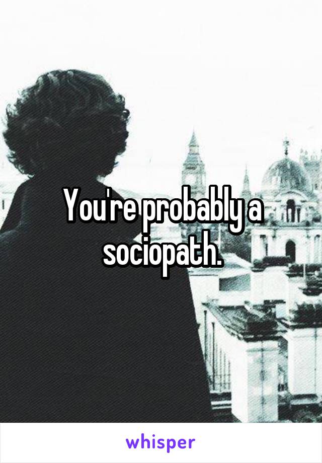 You're probably a sociopath.