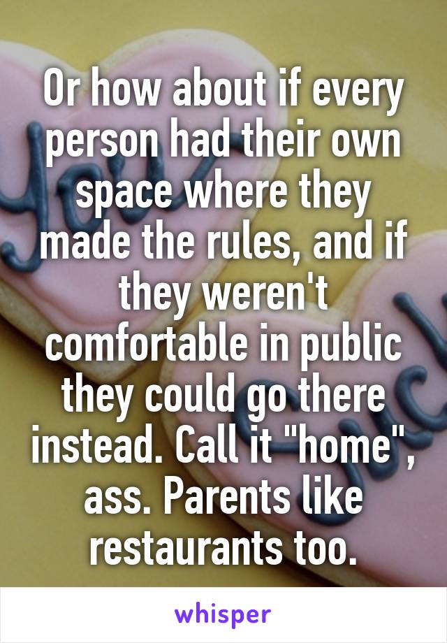 Or how about if every person had their own space where they made the rules, and if they weren't comfortable in public they could go there instead. Call it "home", ass. Parents like restaurants too.