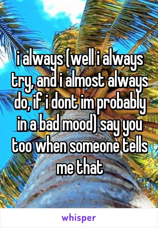 i always (well i always try, and i almost always do, if i dont im probably in a bad mood) say you too when someone tells me that