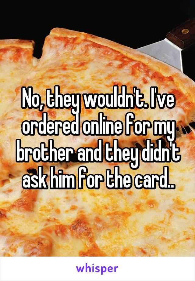 No, they wouldn't. I've ordered online for my brother and they didn't ask him for the card..