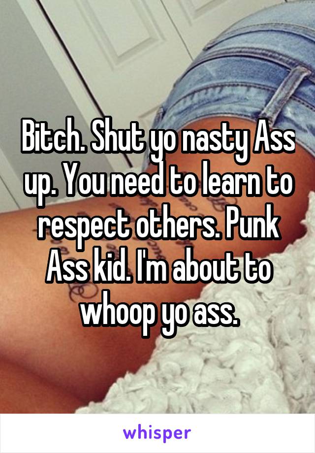 Bitch. Shut yo nasty Ass up. You need to learn to respect others. Punk Ass kid. I'm about to whoop yo ass.