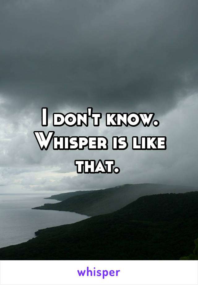 I don't know. Whisper is like that. 