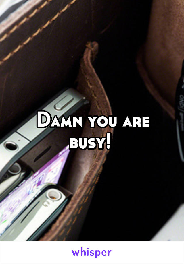 Damn you are busy! 