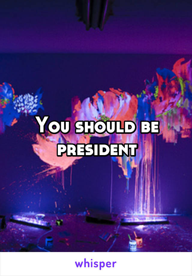 You should be president