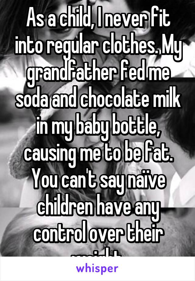 As a child, I never fit into regular clothes. My grandfather fed me soda and chocolate milk in my baby bottle, causing me to be fat. You can't say naïve children have any control over their weight.