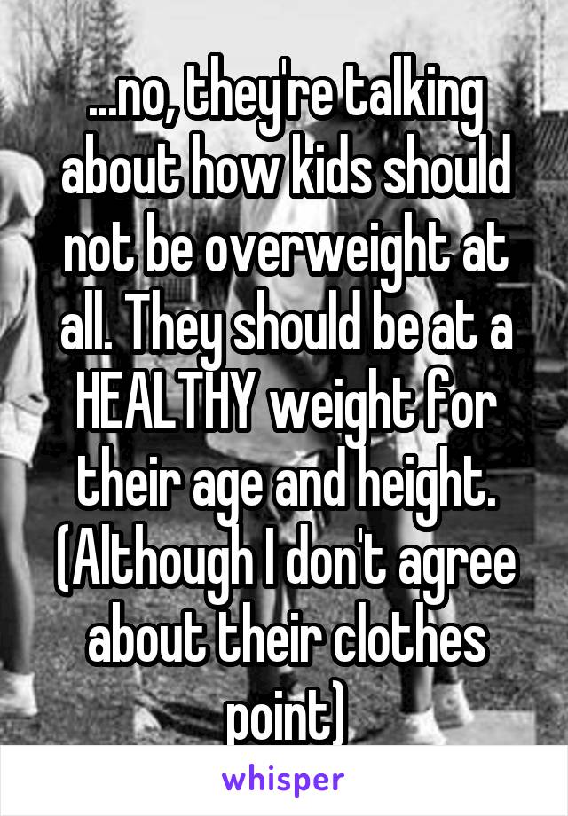 ...no, they're talking about how kids should not be overweight at all. They should be at a HEALTHY weight for their age and height. (Although I don't agree about their clothes point)