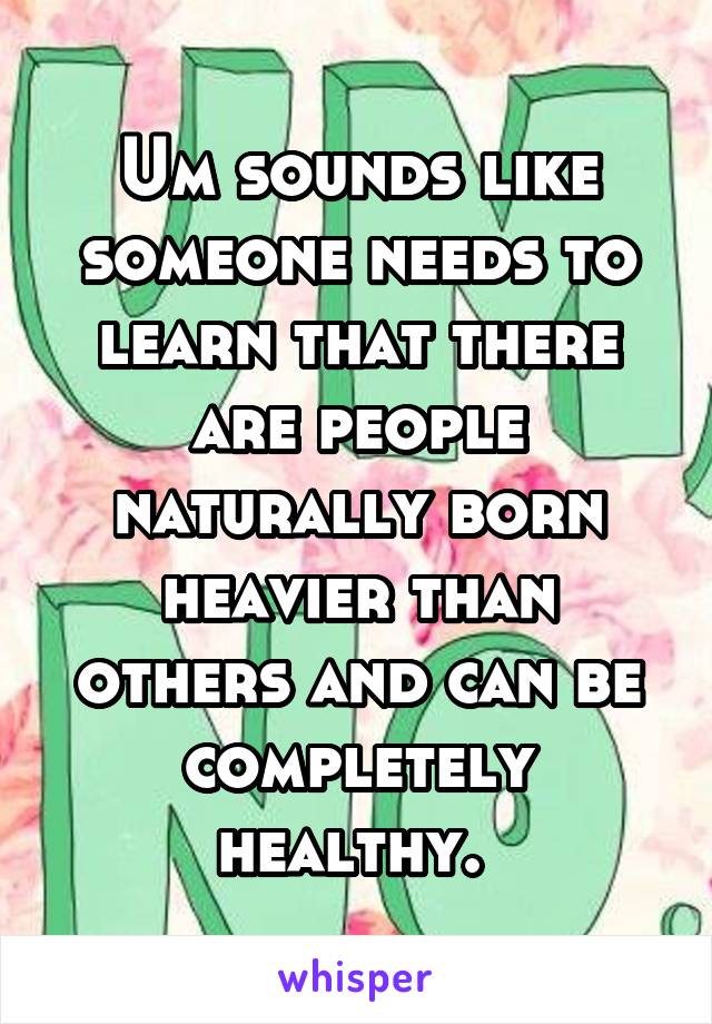 Um sounds like someone needs to learn that there are people naturally born heavier than others and can be completely healthy. 