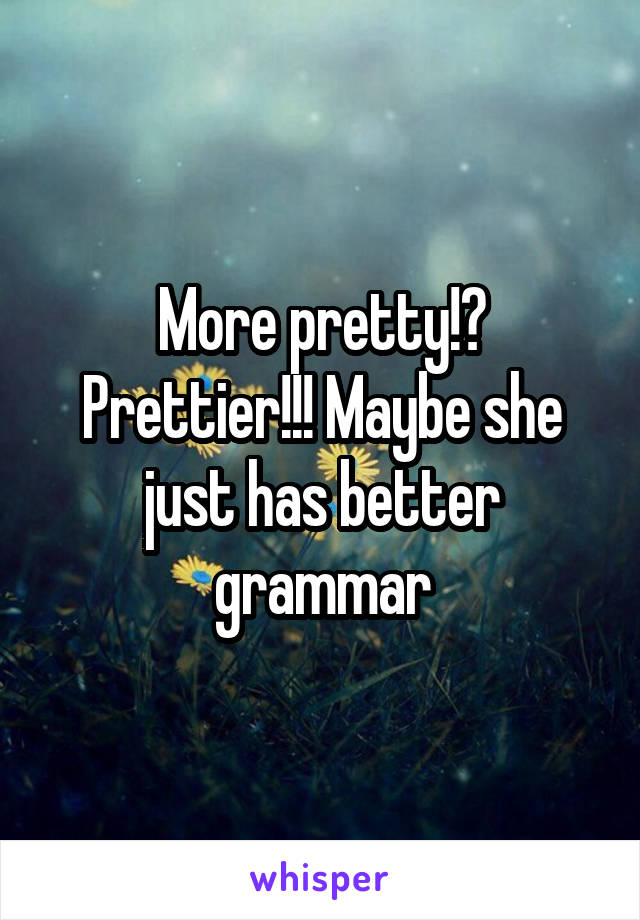 More pretty!? Prettier!!! Maybe she just has better grammar