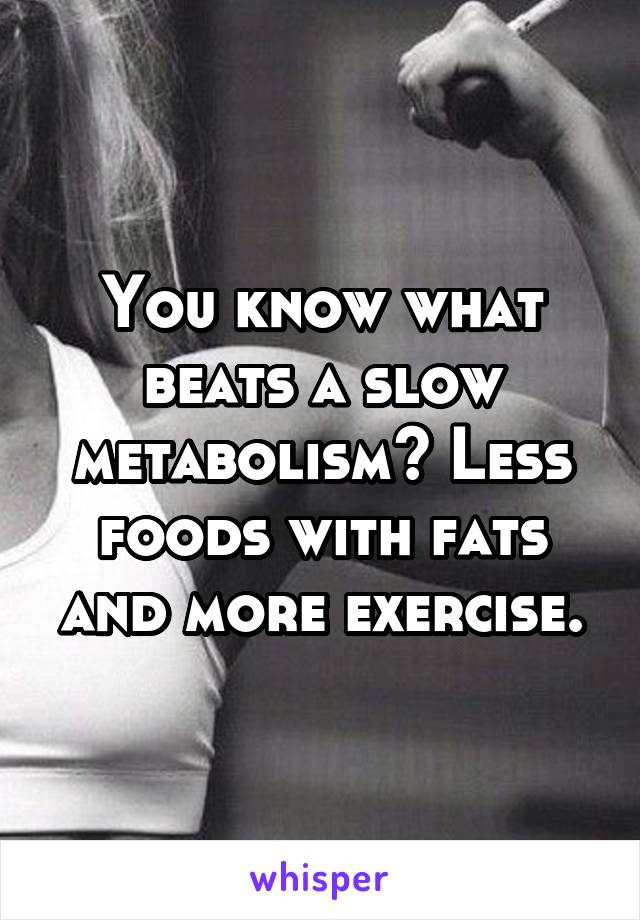 You know what beats a slow metabolism? Less foods with fats and more exercise.