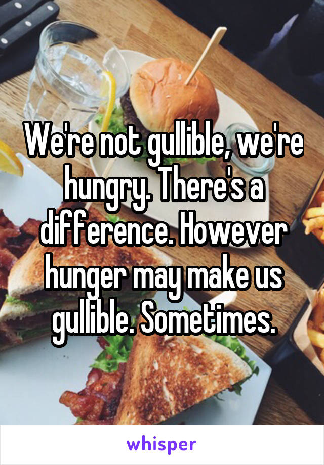 We're not gullible, we're hungry. There's a difference. However hunger may make us gullible. Sometimes.