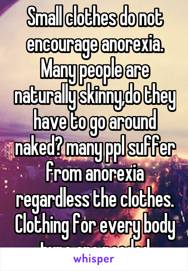 Small clothes do not encourage anorexia. Many people are naturally skinny,do they have to go around naked? many ppl suffer from anorexia regardless the clothes. Clothing for every body type are needed