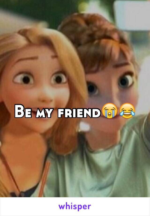 Be my friend😭😂