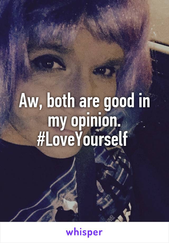 Aw, both are good in my opinion. #LoveYourself 