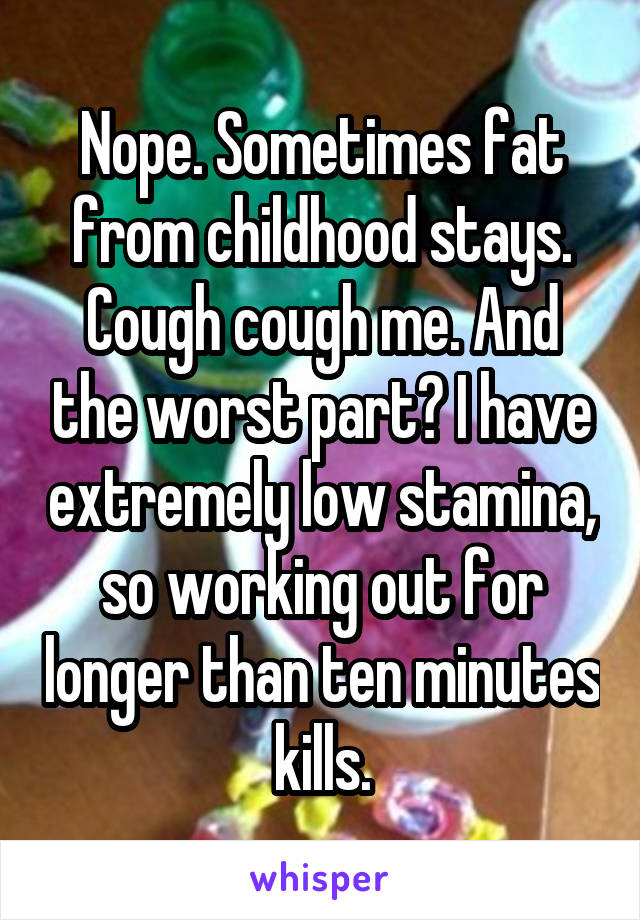 Nope. Sometimes fat from childhood stays. Cough cough me. And the worst part? I have extremely low stamina, so working out for longer than ten minutes kills.