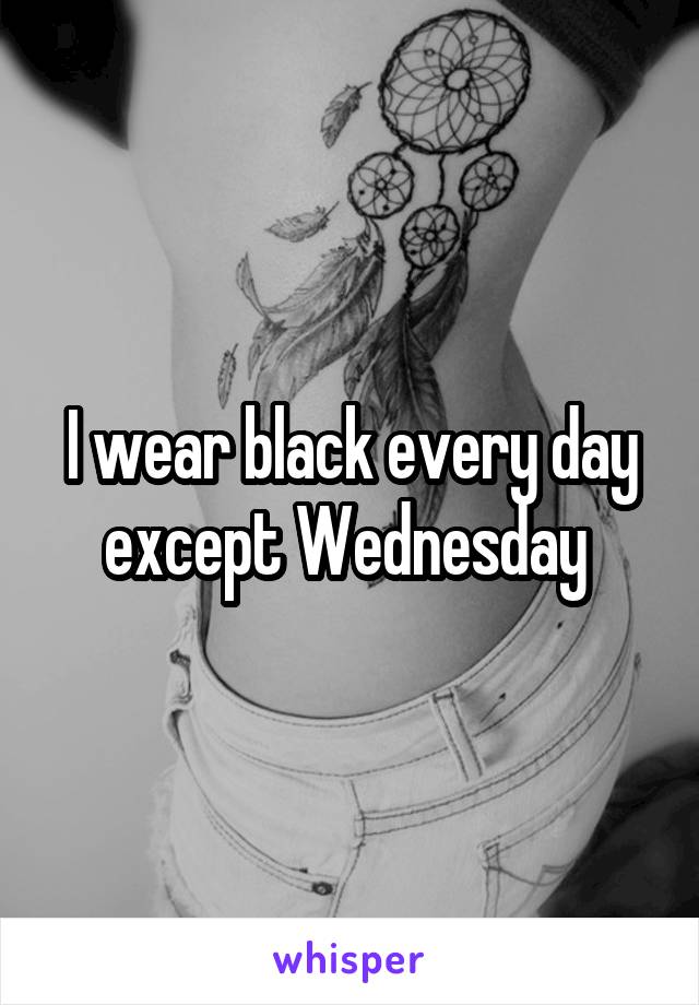 I wear black every day except Wednesday 