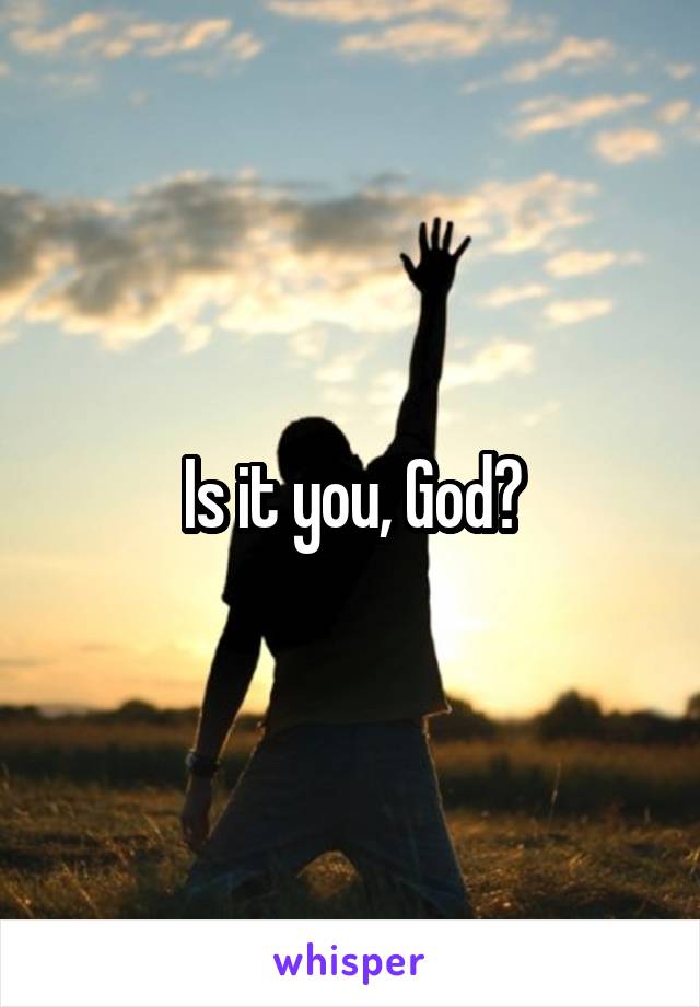 Is it you, God?