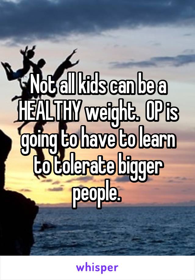 Not all kids can be a HEALTHY weight.  OP is going to have to learn to tolerate bigger people. 