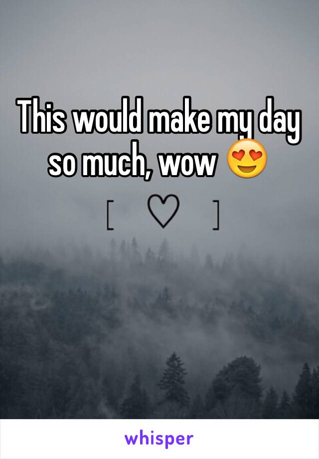 This would make my day so much, wow 😍