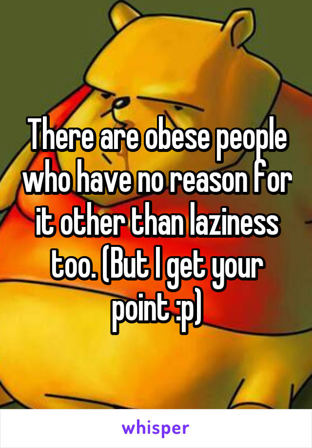 There are obese people who have no reason for it other than laziness too. (But I get your point :p)