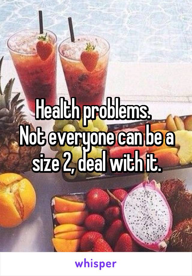 Health problems.  
Not everyone can be a size 2, deal with it.