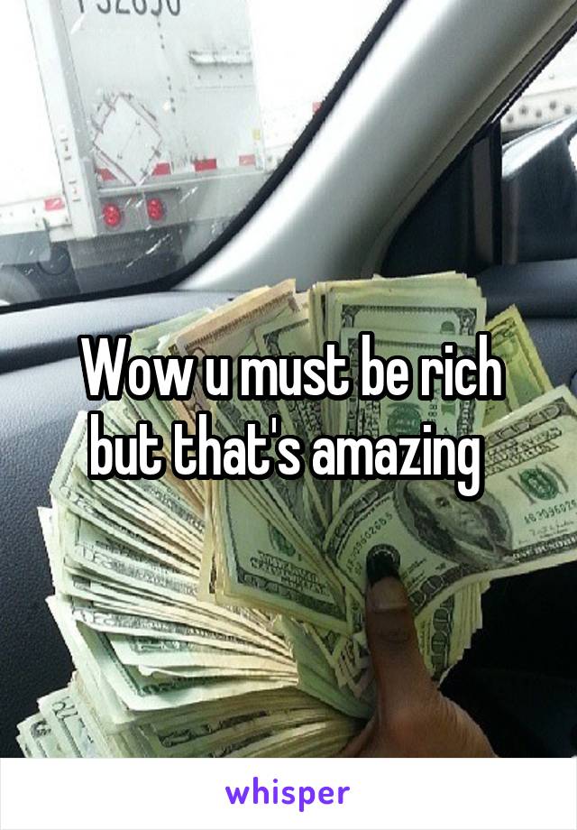 Wow u must be rich but that's amazing 