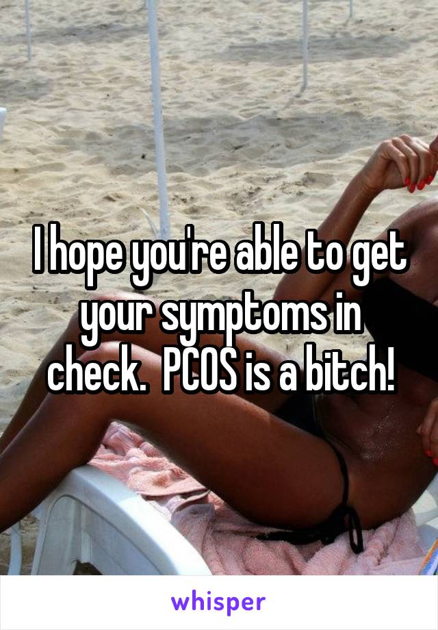 I hope you're able to get your symptoms in check.  PCOS is a bitch!