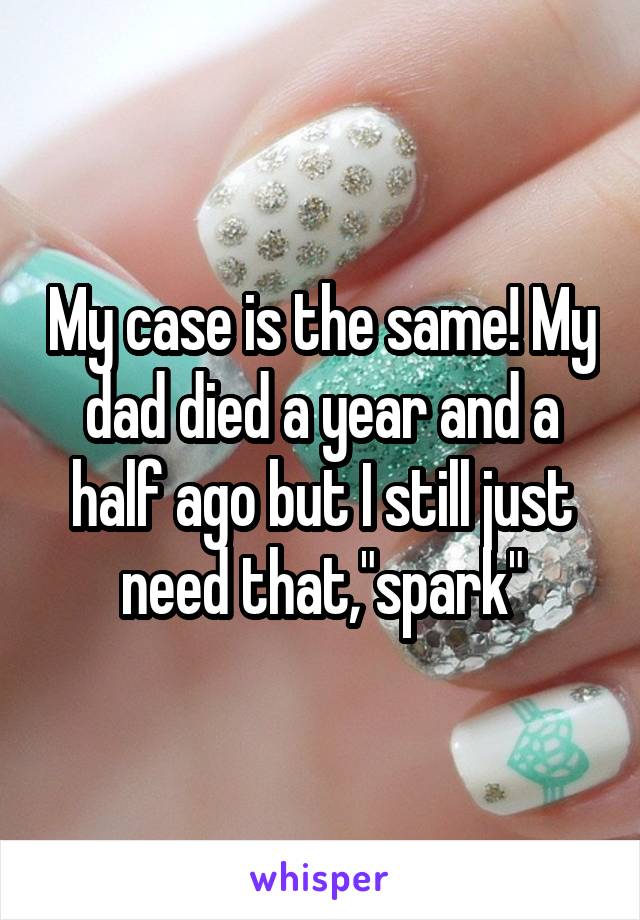 My case is the same! My dad died a year and a half ago but I still just need that,"spark"