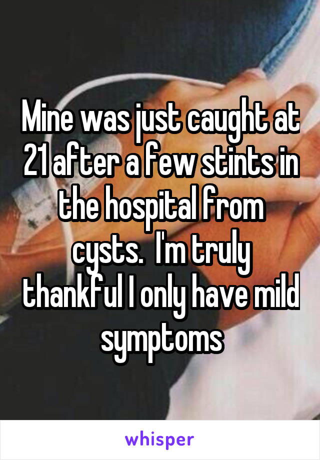 Mine was just caught at 21 after a few stints in the hospital from cysts.  I'm truly thankful I only have mild symptoms