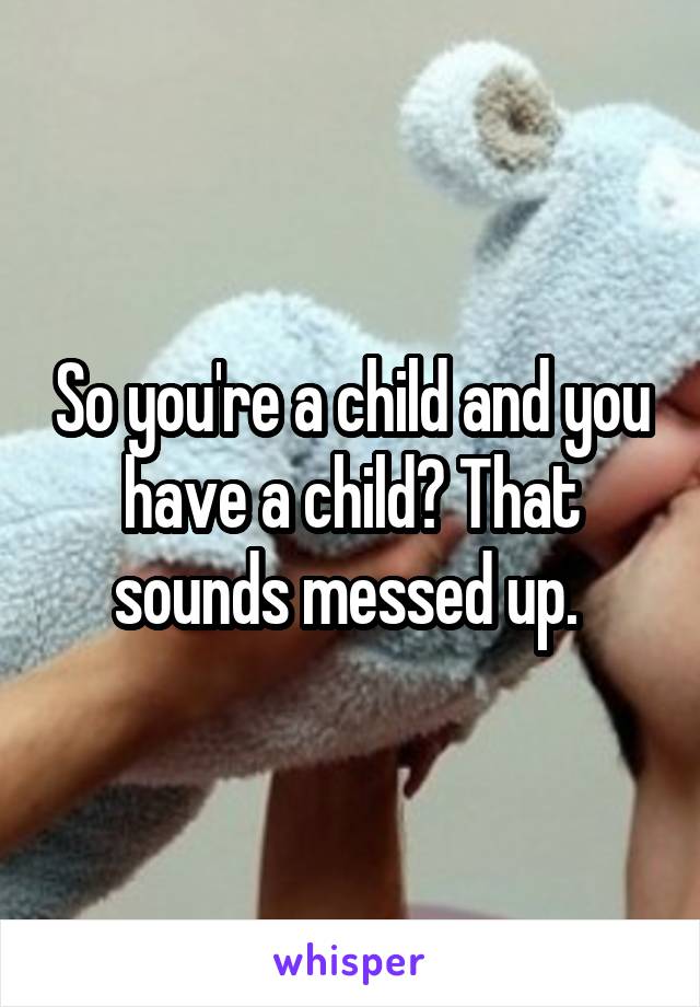 So you're a child and you have a child? That sounds messed up. 