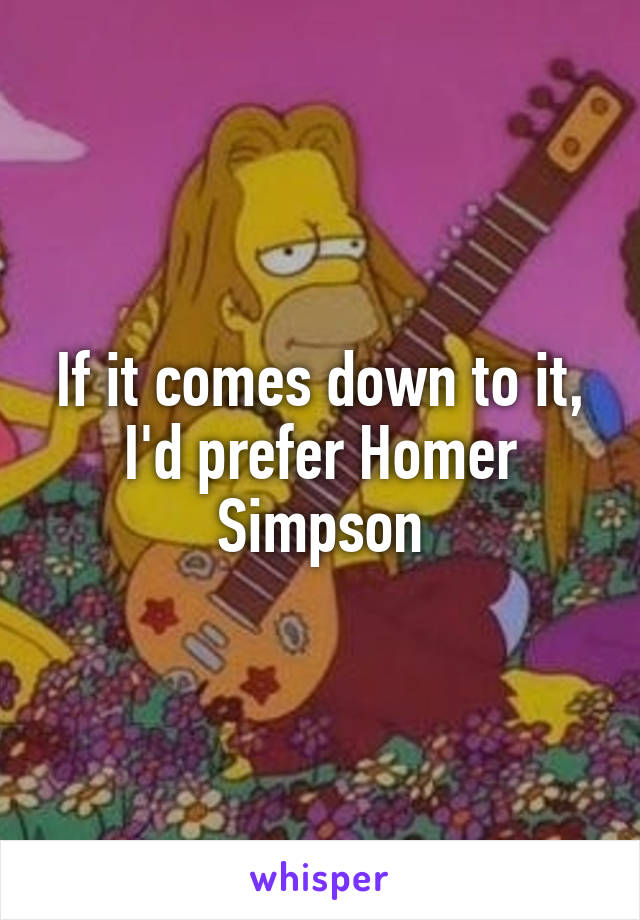 If it comes down to it, I'd prefer Homer Simpson