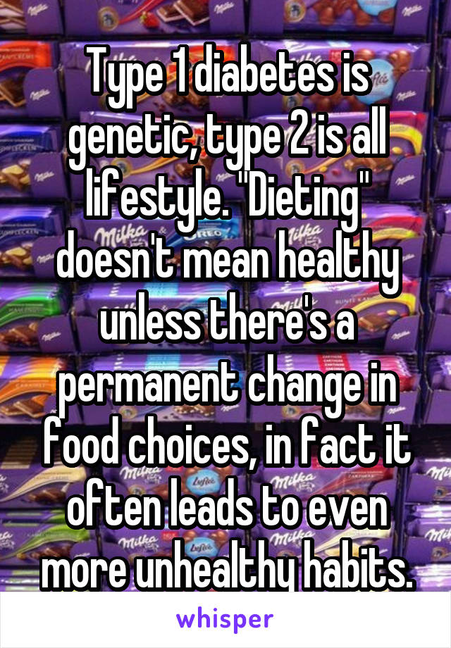 Type 1 diabetes is genetic, type 2 is all lifestyle. "Dieting" doesn't mean healthy unless there's a permanent change in food choices, in fact it often leads to even more unhealthy habits.