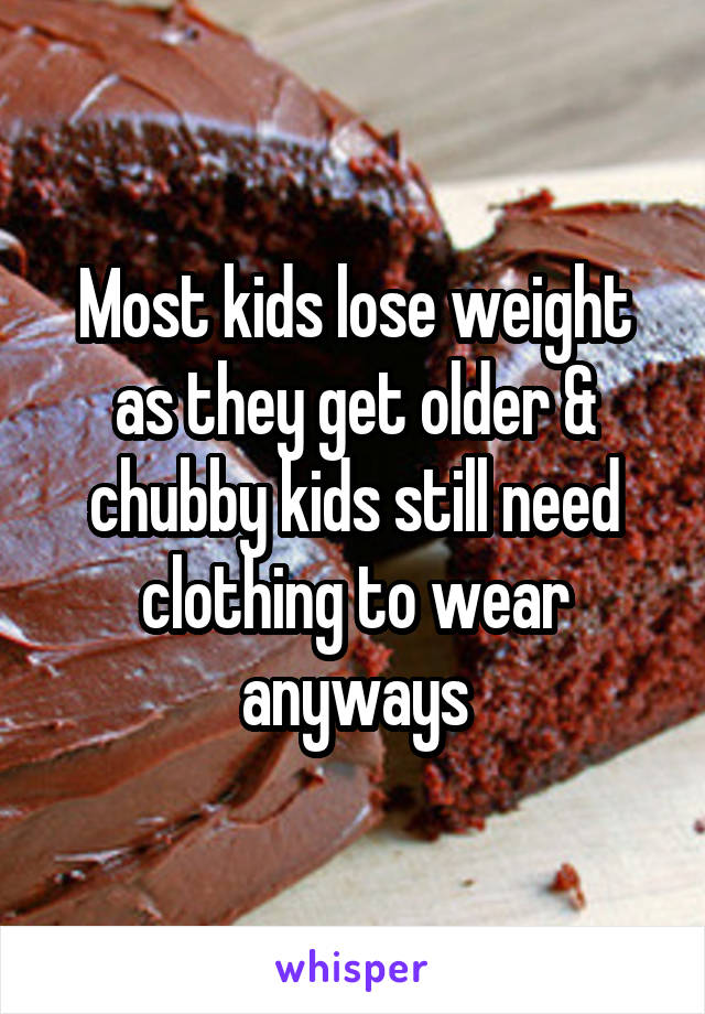 Most kids lose weight as they get older & chubby kids still need clothing to wear anyways