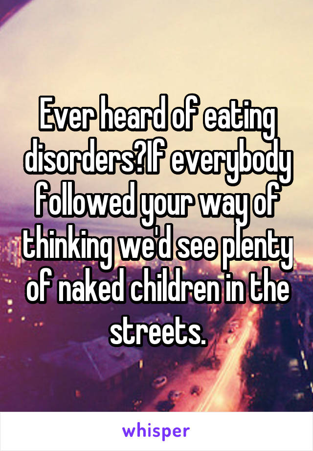 Ever heard of eating disorders?If everybody followed your way of thinking we'd see plenty of naked children in the streets.