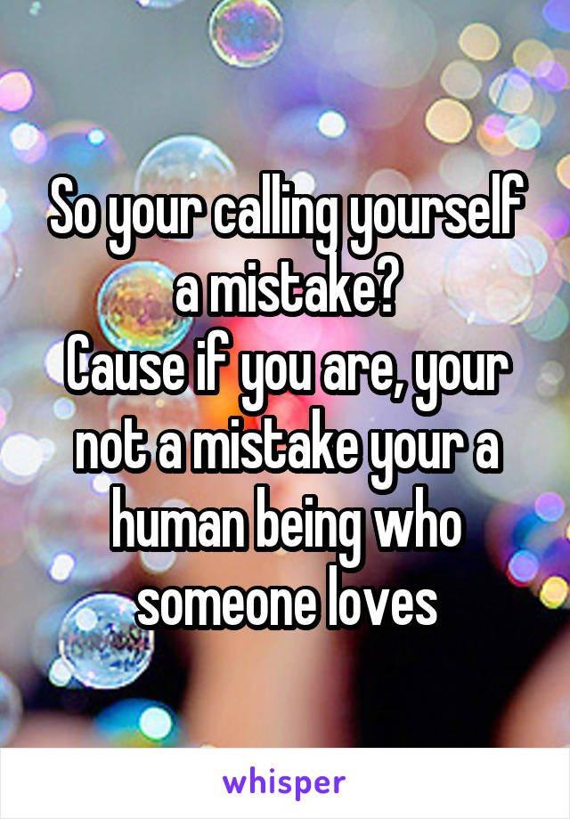 So your calling yourself a mistake?
Cause if you are, your not a mistake your a human being who someone loves