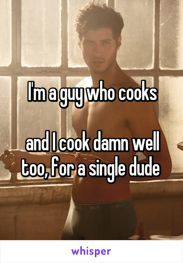 I'm a guy who cooks

and I cook damn well too, for a single dude 