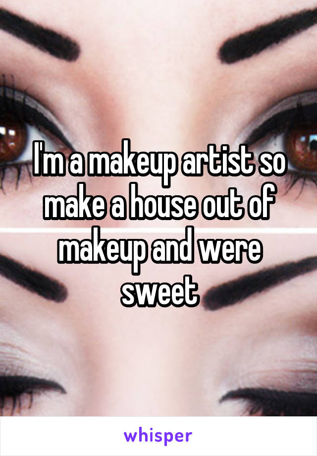 I'm a makeup artist so make a house out of makeup and were sweet