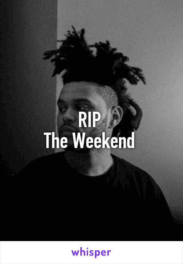 RIP 
The Weekend 