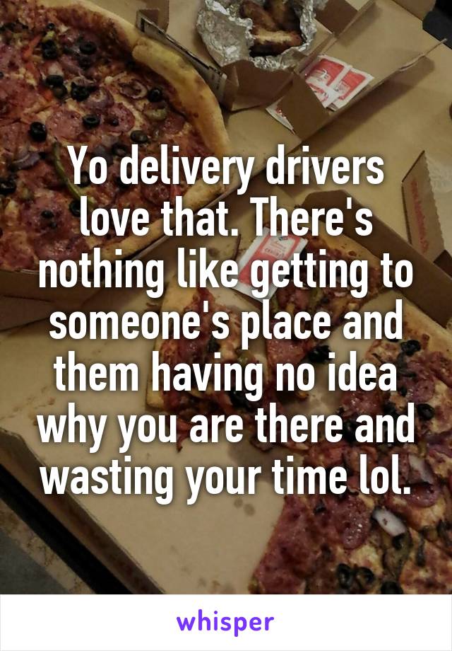 Yo delivery drivers love that. There's nothing like getting to someone's place and them having no idea why you are there and wasting your time lol.