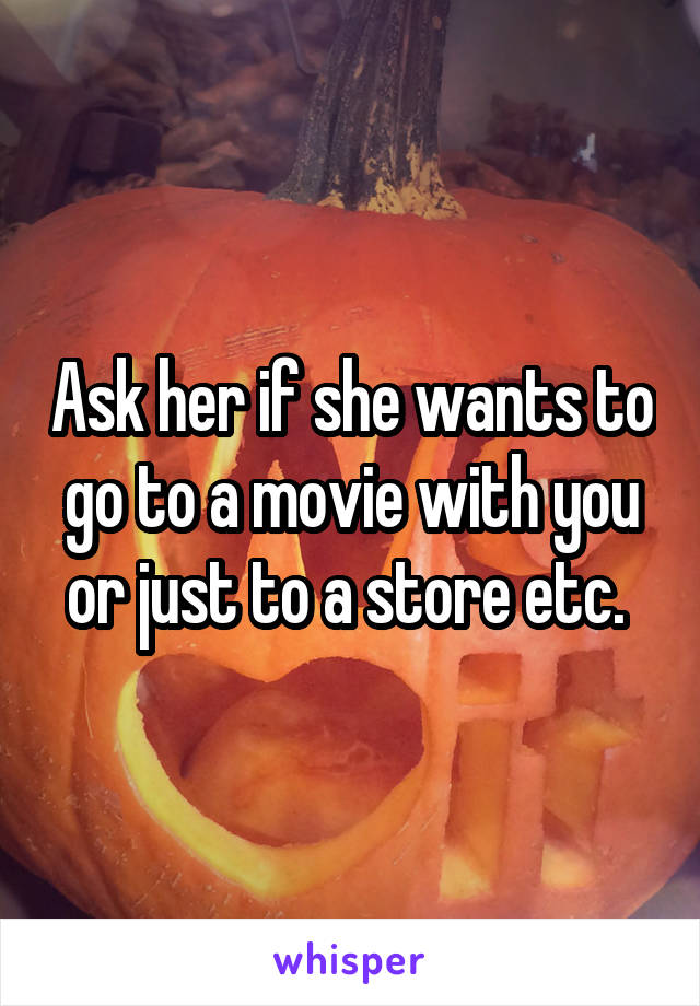 Ask her if she wants to go to a movie with you or just to a store etc. 