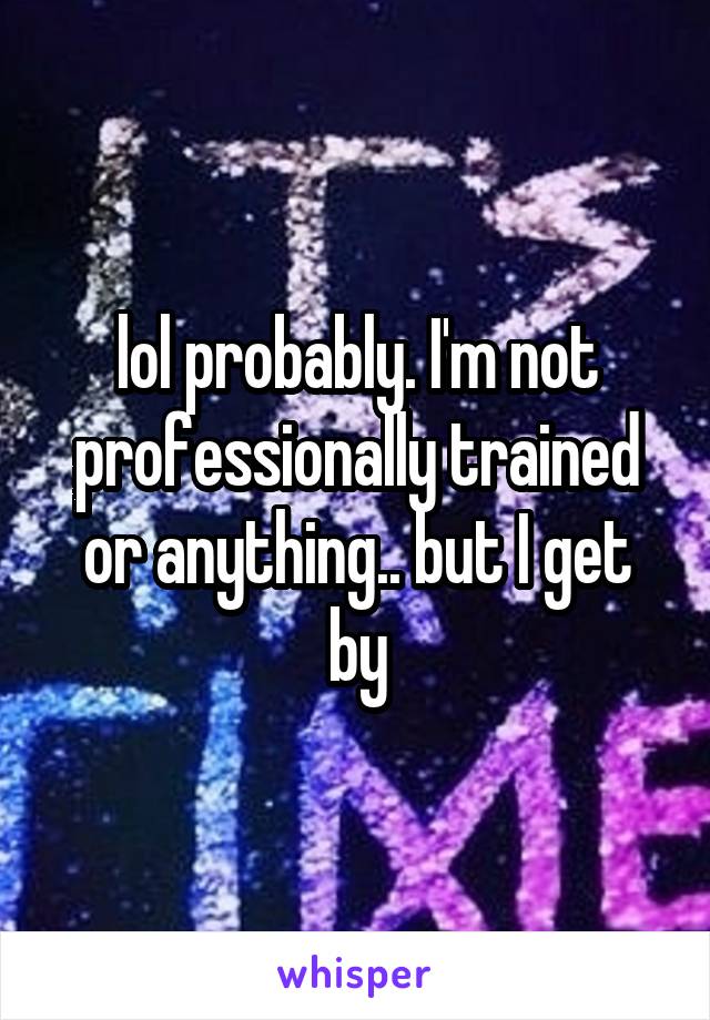 lol probably. I'm not professionally trained or anything.. but I get by