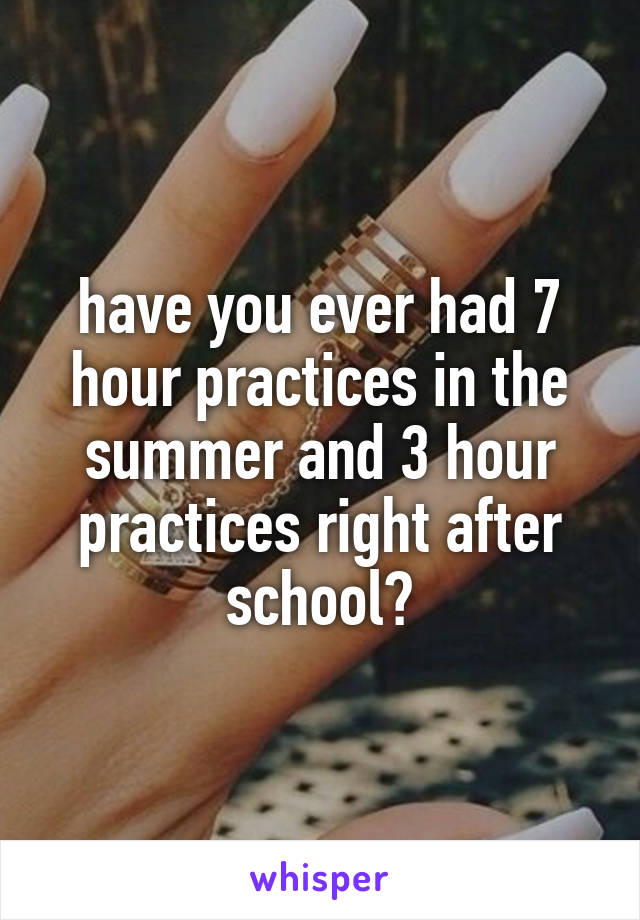 have you ever had 7 hour practices in the summer and 3 hour practices right after school?