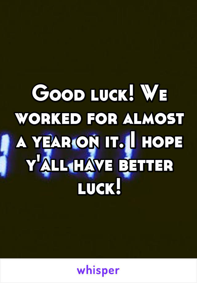 Good luck! We worked for almost a year on it. I hope y'all have better luck!