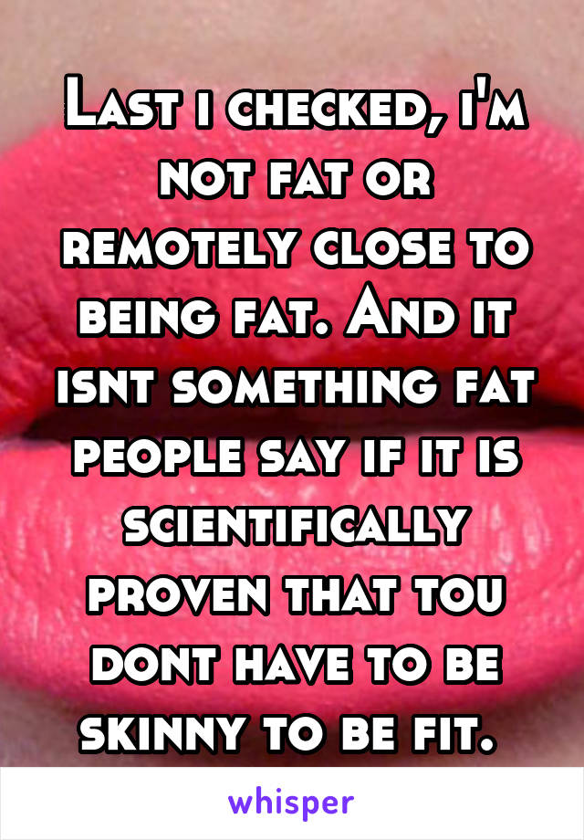 Last i checked, i'm not fat or remotely close to being fat. And it isnt something fat people say if it is scientifically proven that tou dont have to be skinny to be fit. 