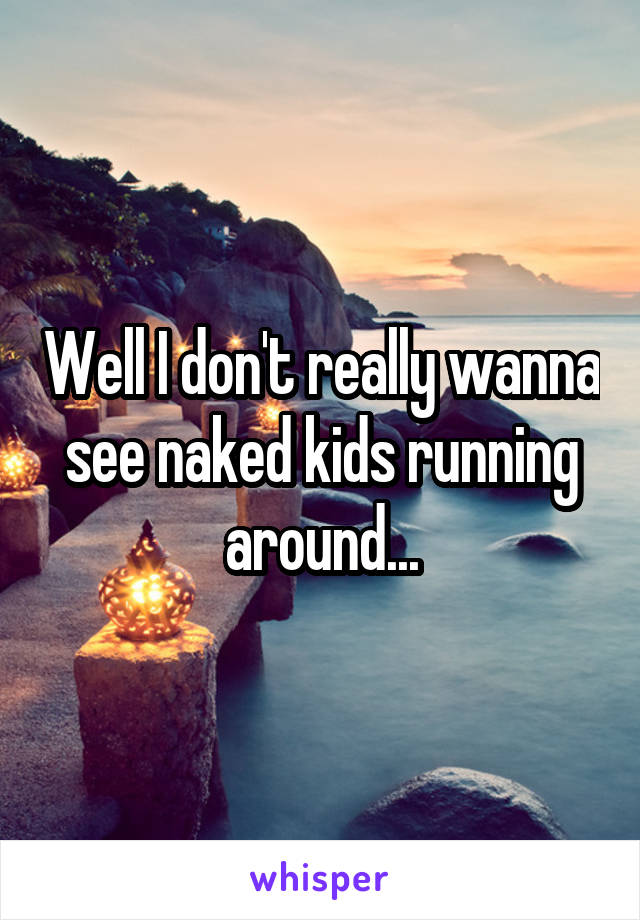 Well I don't really wanna see naked kids running around...