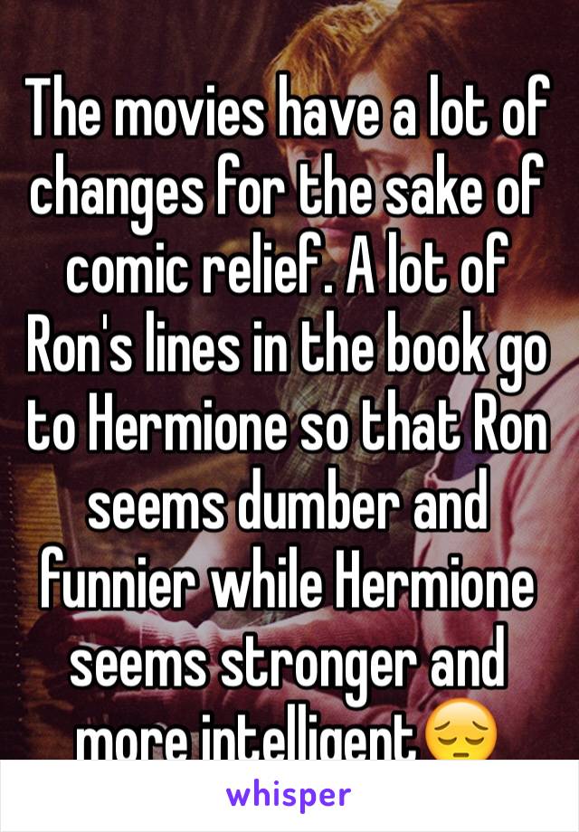 The movies have a lot of changes for the sake of comic relief. A lot of Ron's lines in the book go to Hermione so that Ron seems dumber and funnier while Hermione seems stronger and more intelligent😔