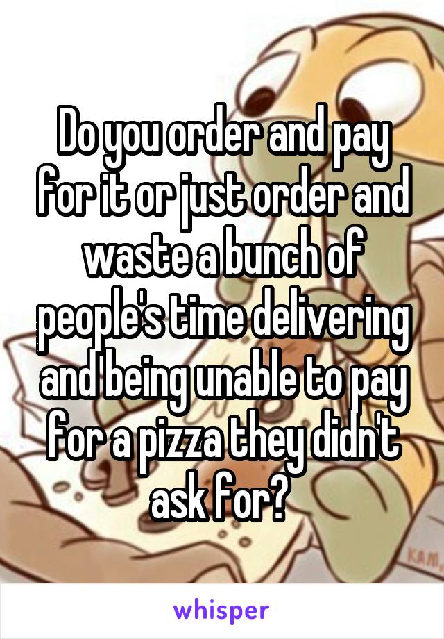 Do you order and pay for it or just order and waste a bunch of people's time delivering and being unable to pay for a pizza they didn't ask for? 