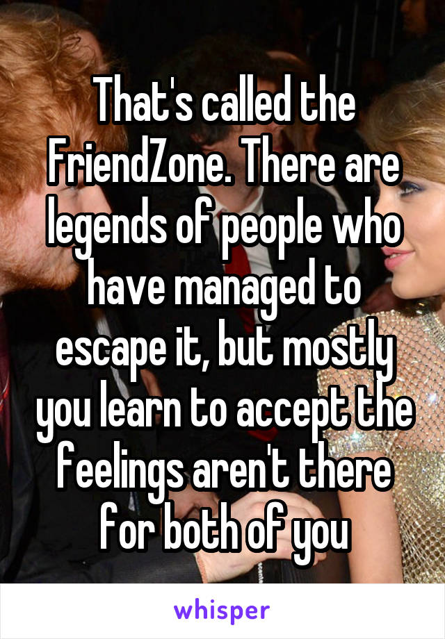 That's called the FriendZone. There are legends of people who have managed to escape it, but mostly you learn to accept the feelings aren't there for both of you