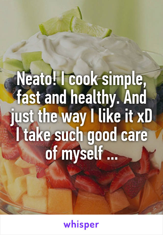 Neato! I cook simple, fast and healthy. And just the way I like it xD I take such good care of myself ...