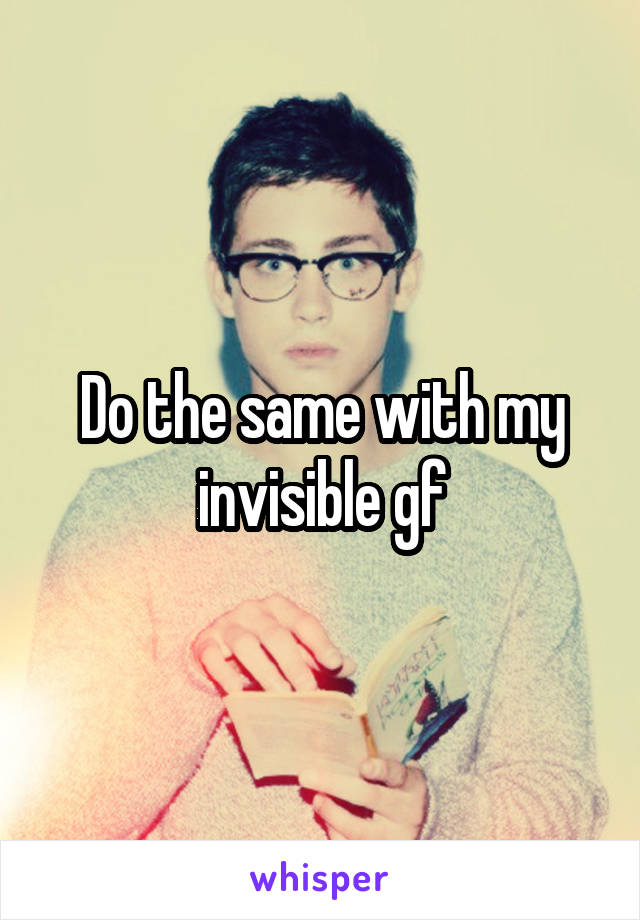 Do the same with my invisible gf